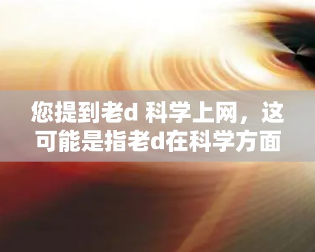 您提到老d 科学上网，这可能是指老d在科学方面进行上网学习或研究。以下是一些可能的解释和建议