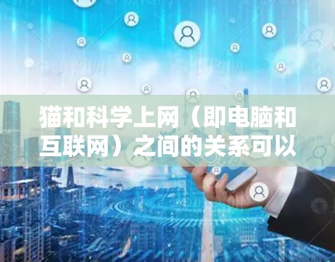 猫和科学上网（即电脑和互联网）之间的关系可以分为以下几个方面