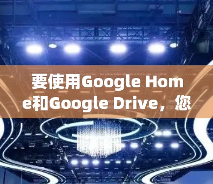 要使用Google Home和Google Drive，您可以按照以下步骤进行