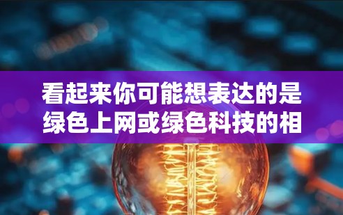 看起来你可能想表达的是绿色上网或绿色科技的相关话题。以下是一些可能的解释和信息