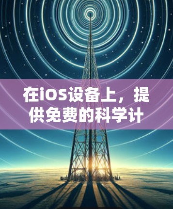 在iOS设备上，提供免费的科学计算应用是一个常见的需求，以下是一些适合免费使用科学上网的iOS应用及其特点