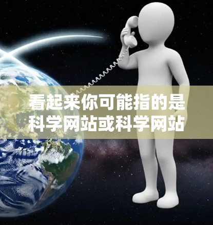 看起来你可能指的是科学网站或科学网站相关的网站。科学网站通常包括各种提供科学信息、教育或研究的网站，例如