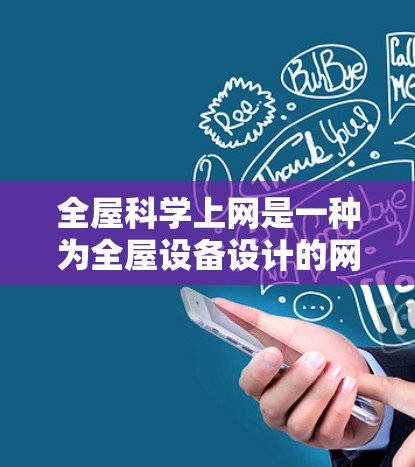 全屋科学上网是一种为全屋设备设计的网络技术，旨在提供稳定的、安全的网络连接，支持多种设备的互动和应用。以下是关于全屋科学上网的详细解释