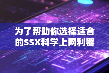 为了帮助你选择适合的SSX科学上网利器，以下是对各工具的总结和建议