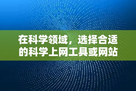 在科学领域，选择合适的科学上网工具或网站是至关重要的，因为不同的网站有不同的功能和适用场景。以下是一些普遍受欢迎的科学网站和工具，可以帮助您找到所需的信息