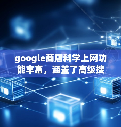 google商店科学上网功能丰富，涵盖了高级搜索、自动回复和高级账户管理。以下是这些功能的详细介绍