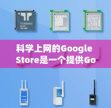 科学上网的Google Store是一个提供Google产品和服务的在线商店，专为获取科技和科学相关产品和资源而设计。以下是对该商店的详细介绍