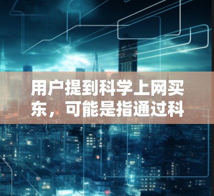 用户提到科学上网买东，可能是指通过科技手段或AI技术来辅助购买东西，或者可能是一个误解。以下是一些可能的解释和建议