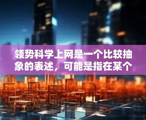 领势科学上网是一个比较抽象的表述,可能是指在某个领域或行业(如经济、科技、文化等)中,结合领势(具有领导力或影响力)与科学上网(利用科学方法和互联网技术)的结合应用。以下是一些可能的解释和应用方向 领势科学上网是一个比较抽象的表述,可能是指在某个领域或行业(如经济、科技、文化等)中,结合领势(具有领导力或影响力)与科学上网(利用科学方法和互联网技术)的结合应用。以下是一些可能的解释和应用方向