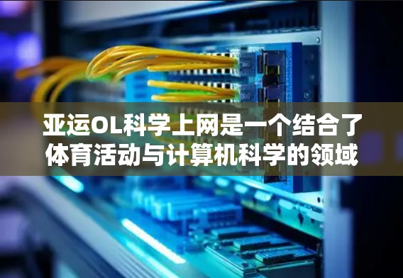 亚运OL科学上网是一个结合了体育活动与计算机科学的领域，涉及在亚运会上使用电脑进行互动游戏，并通过科学手段优化和应用互联网技术。以下是对这一领域的详细分析
