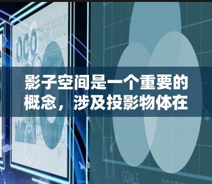 影子空间是一个重要的概念，涉及投影物体在特定条件下的几何形状。在科学和上网领域，它有广泛的应用，以下是其主要贡献和应用