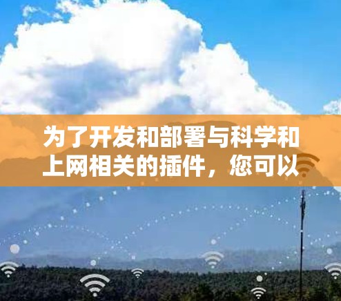 为了开发和部署与科学和上网相关的插件,您可以按照以下步骤进行 为了开发和部署与科学和上网相关的插件,您可以按照以下步骤进行