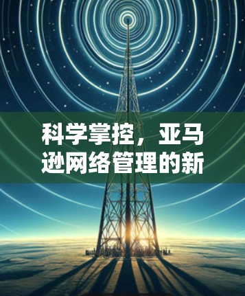 科学掌控,亚马逊网络管理的新方式 科学掌控,亚马逊网络管理的新方式
