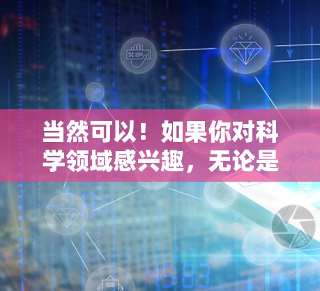当然可以!如果你对科学领域感兴趣,无论是编程、数学、科学实验还是其他相关领域,这里有免费的资源和平台供你探索和学习 当然可以!如果你对科学领域感兴趣,无论是编程、数学、科学实验还是其他相关领域,这里有免费的资源和平台供你探索和学习