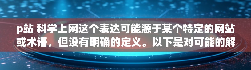 p站 科学上网这个表达可能源于某个特定的网站或术语，但没有明确的定义。以下是对可能的解释