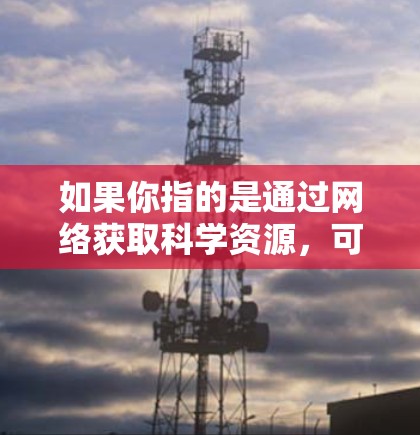 如果你指的是通过网络获取科学资源，可以尝试以下方法