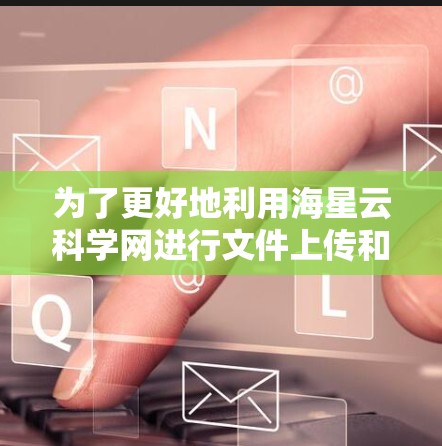 为了更好地利用海星云科学网进行文件上传和数据分析，您可以按照以下步骤进行