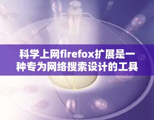 科学上网firefox扩展是一种专为网络搜索设计的工具，帮助用户更高效地进行科学计算相关操作。以下是关于它的详细信息