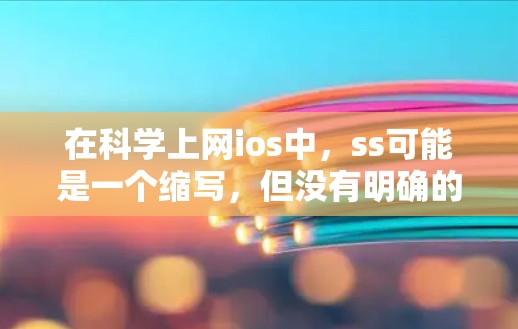 在科学上网ios中,ss可能是一个缩写,但没有明确的上下文信息,难以确定其具体含义。以下是一些可能的解释和分析 在科学上网ios中,ss可能是一个缩写,但没有明确的上下文信息,难以确定其具体含义。以下是一些可能的解释和分析