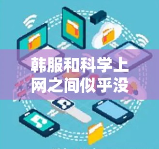 韩服和科学上网之间似乎没有直接的联系,但可以进一步探讨以下几点 韩服和科学上网之间似乎没有直接的联系,但可以进一步探讨以下几点