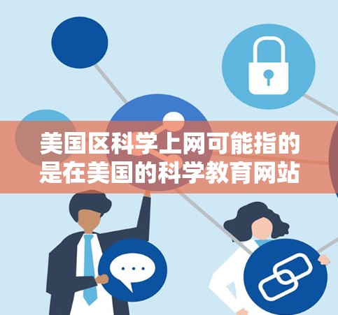 美国区科学上网可能指的是在美国的科学教育网站或在线资源中使用互联网访问科学相关的内容。以下是一些在美国的科学教育网站和工具推荐