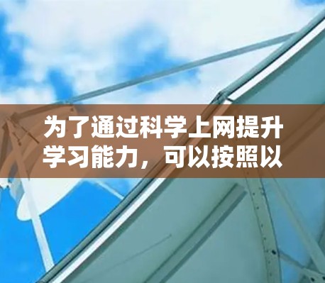 为了通过科学上网提升学习能力，可以按照以下步骤进行