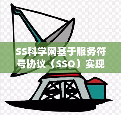 SS科学网基于服务符号协议（SSO）实现用户与系统之间的访问控制，确保数据安全和合规。以下是其核心原理和功能