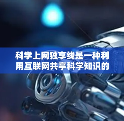 科学上网独享线是一种利用互联网共享科学知识的工具，旨在方便用户获取和学习科学信息。以下是对该工具的详细总结