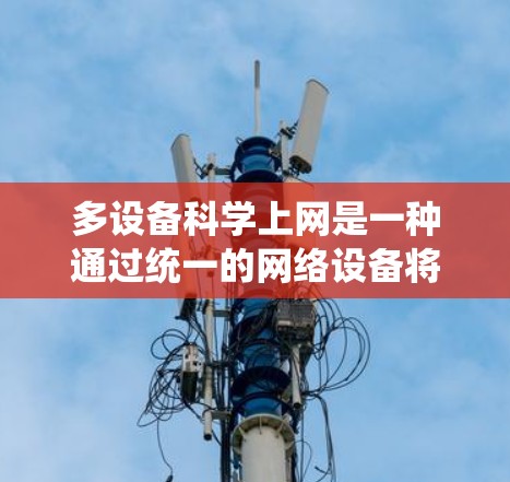 多设备科学上网是一种通过统一的网络设备将多个设备连接到同一个网络，实现高效数据传输和共享的技术。以下是其关键点和步骤