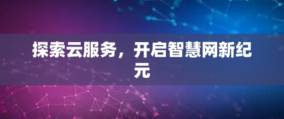 探索云服务,开启智慧网新纪元 探索云服务,开启智慧网新纪元