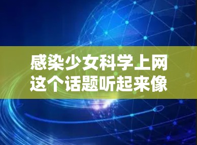 感染少女科学上网这个话题听起来像是一个带有隐喻意味的表达，可能是指在科学与互联网的互动中，如何在轻松愉快的氛围中保持健康和尊重。以下是一些可以从科学与互联网的角度探讨的话题和建议