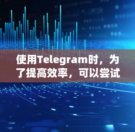 使用Telegram时，为了提高效率，可以尝试以下方法
