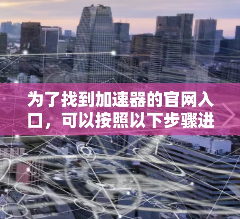 为了找到加速器的官网入口，可以按照以下步骤进行