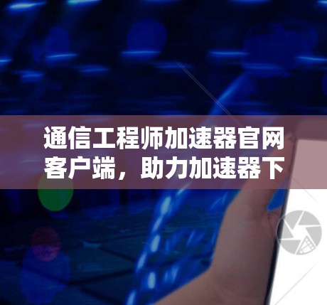 通信工程师加速器官网客户端，助力加速器下载与使用