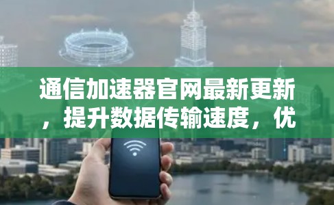 通信加速器官网最新更新，提升数据传输速度，优化网络体验