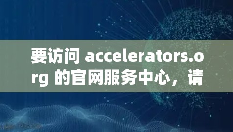 要访问 accelerators.org 的官网服务中心，请按照以下步骤操作