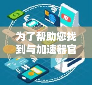 为了帮助您找到与加速器官网相关的资源，我将系统地分析和组织相关信息