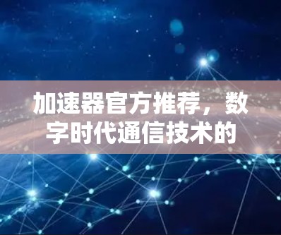 加速器官方推荐，数字时代通信技术的创新突破