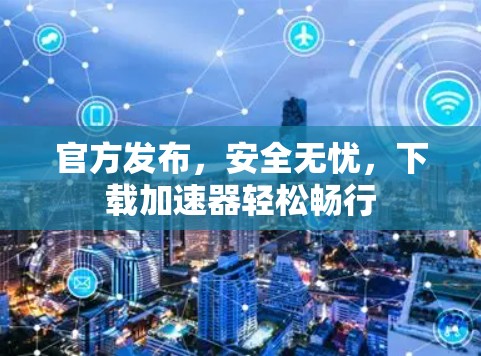 官方发布，安全无忧，下载加速器轻松畅行