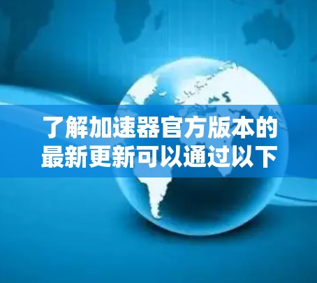 了解加速器官方版本的最新更新可以通过以下步骤进行