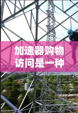 加速器购物访问是一种通过协议加速网页加载技术，显著提升购物页面性能的方法。以下是对该技术的详细介绍