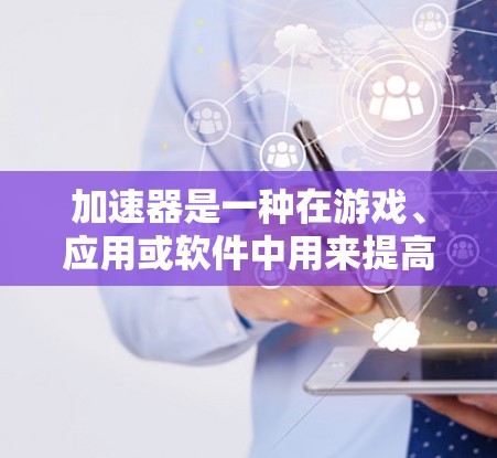 加速器是一种在游戏、应用或软件中用来提高性能和运行速度的工具。它通过利用缓存、缓带、缓区等技术，将程序的执行速度提升，从而在短时间内提升游戏性能或应用效率
