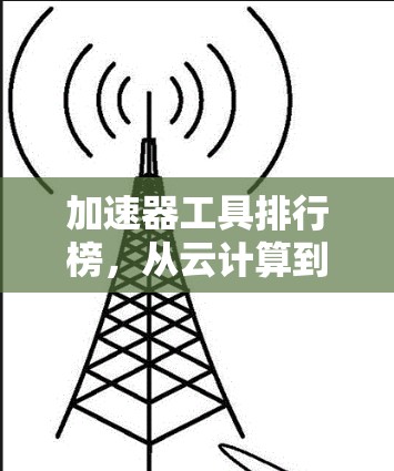 加速器工具排行榜，从云计算到大数据，从人工智能到实时处理，快速提升网络性能