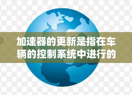 加速器的更新是指在车辆的控制系统中进行的改进和优化，主要针对车辆的加速功能。以下是关于加速器更新的详细说明