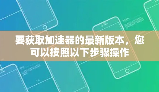要获取加速器的最新版本，您可以按照以下步骤操作