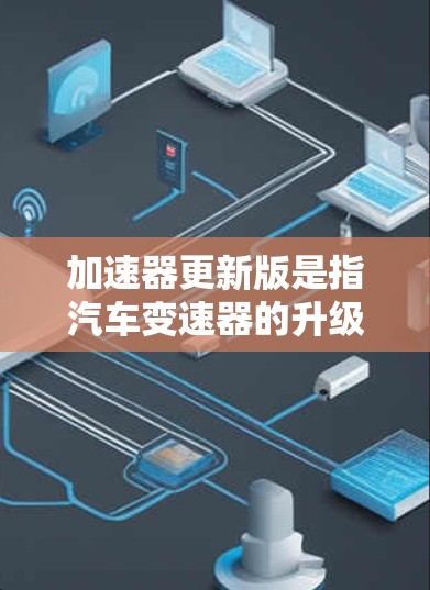 加速器更新版是指汽车变速器的升级，旨在提升车辆在加速时的性能和舒适度。以下是关于加速器更新版的详细解释