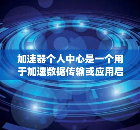 加速器个人中心是一个用于加速数据传输或应用启动的个人中心功能，通常与加速器平台如FastBridge或DataUp有关。以下是对其功能的详细分析