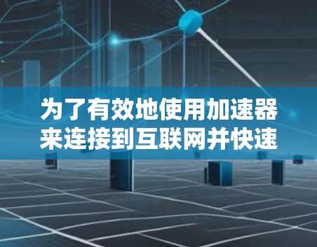 为了有效地使用加速器来连接到互联网并快速下载文件，可以按照以下步骤进行操作