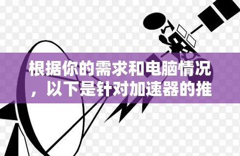 根据你的需求和电脑情况，以下是针对加速器的推荐