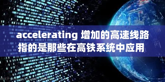 accelerating 增加的高速线路指的是那些在高铁系统中应用 accelerating 技术的线路，这些线路在性能、效率和舒适性方面均有显著提升，对中国的高铁市场具有重要影响。以下是具体信息